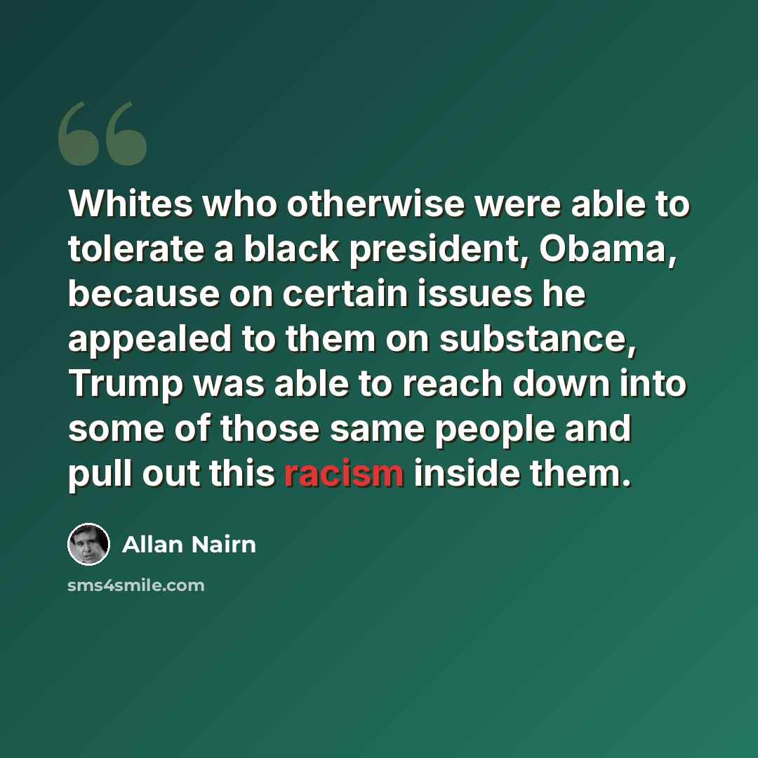 “Whites who otherwise were able to tolerate a black president, Obama, because on certain issues he appealed to them on substance, Trump was able to reach down into some of those same people and pull out this racism inside them.” quote by Allan Nairn