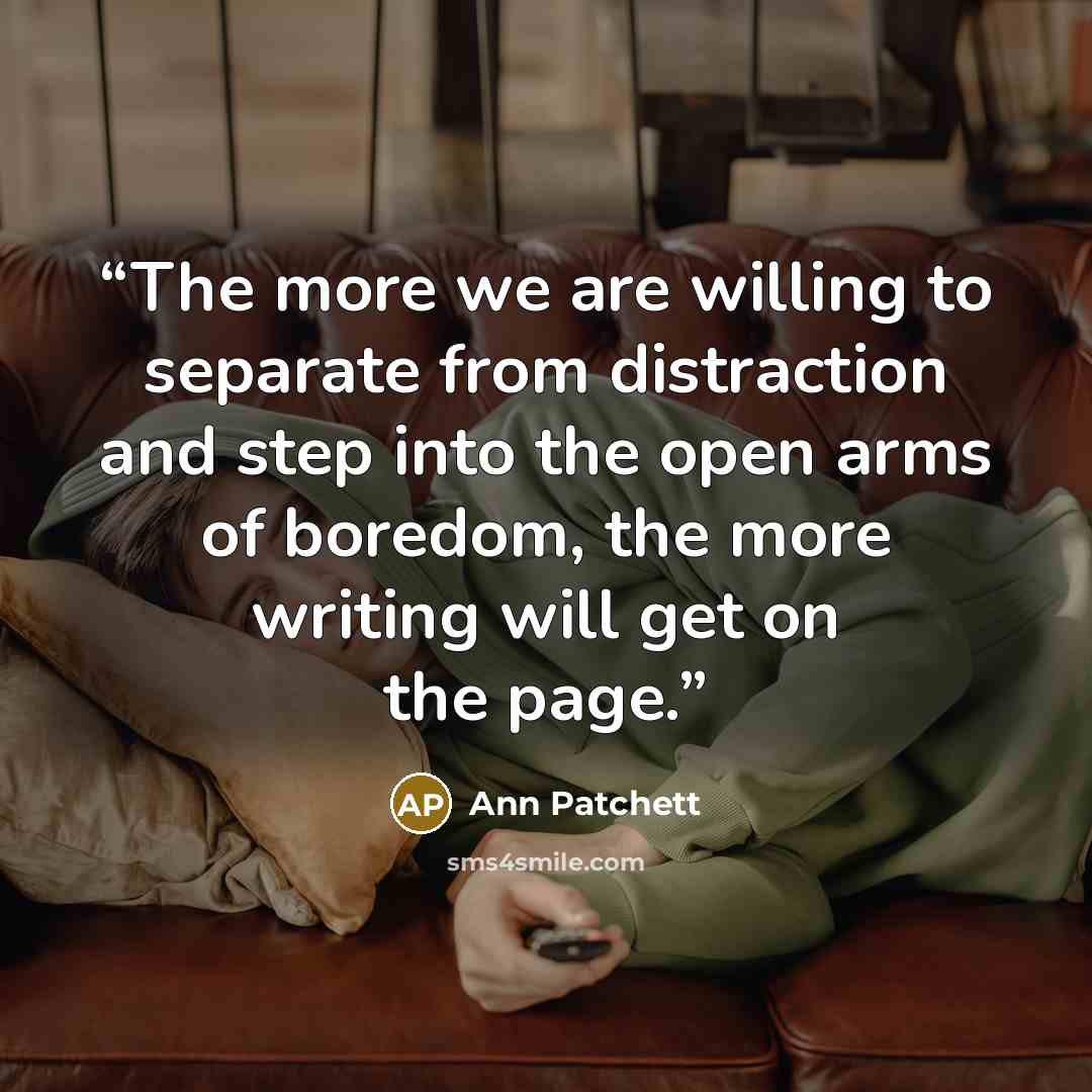 “The more we are willing to separate from distraction and step into the open arms of boredom, the more writing will get on the page.” quote by Ann Patchett