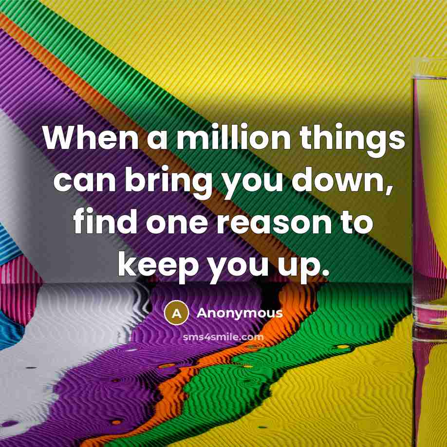 “When a million things can bring you down, find one reason to keep you up.” quote by Anonymous