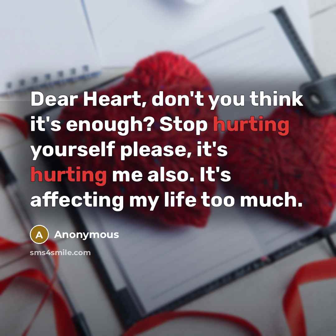“Dear Heart, don't you think it's enough? Stop hurting yourself please, it's hurting me also. It's affecting my life too much.” quote by Anonymous