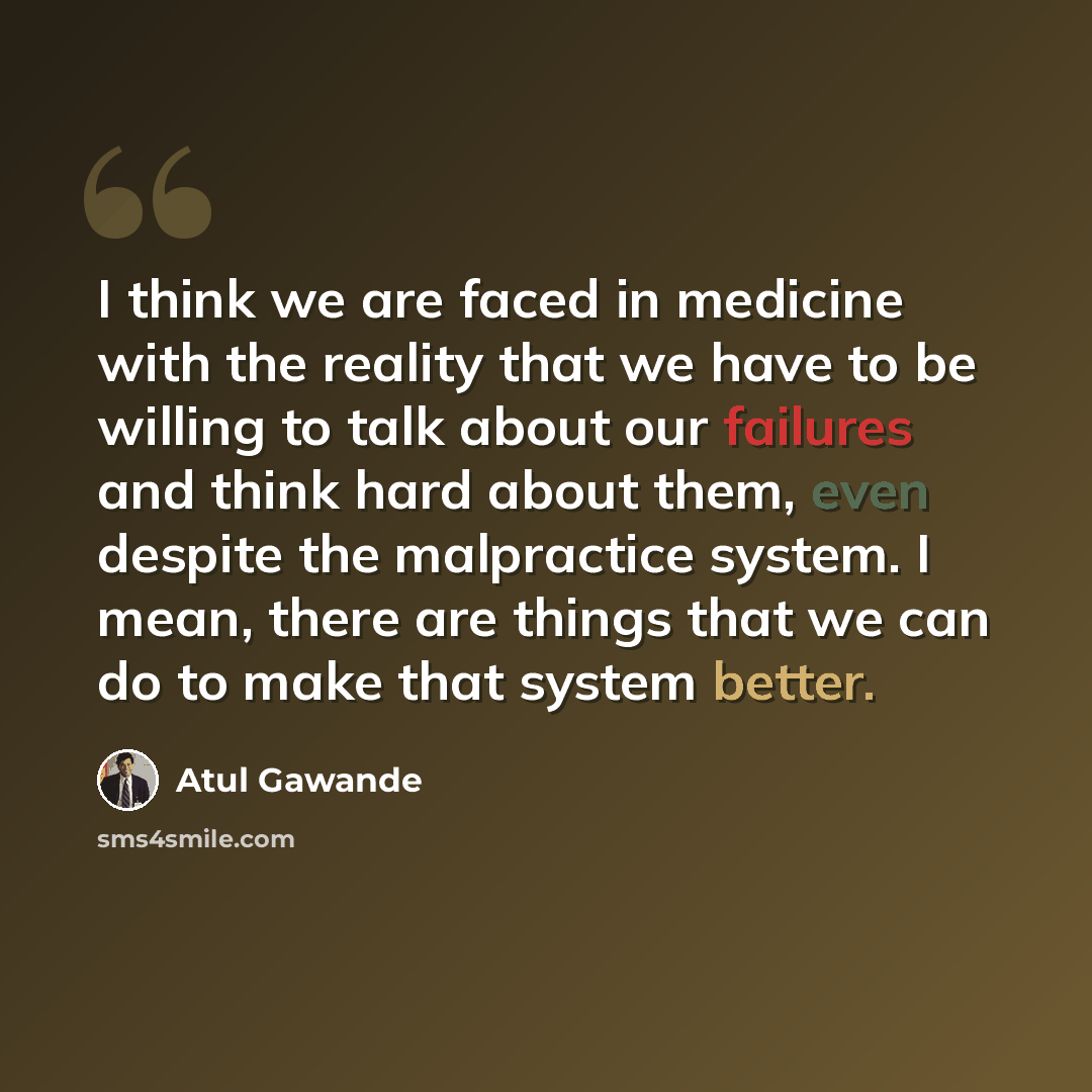 “I think we are faced in medicine with the reality that we have to be willing to talk about our failures and think hard about them, even despite the malpractice system. I mean, there are things that we can do to make that system better.” quote by Atul Gawande