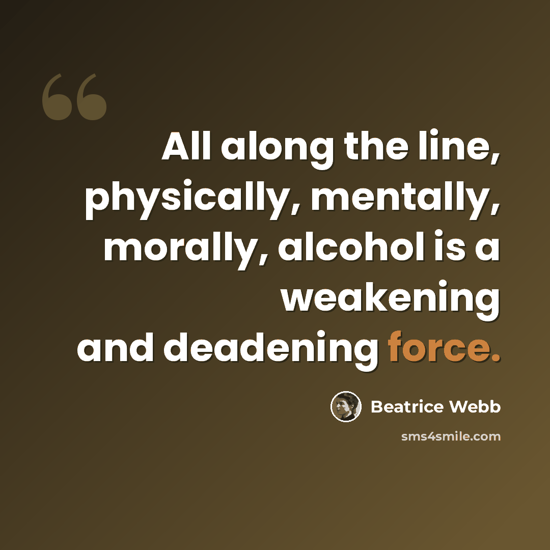 “All along the line, physically, mentally, morally, alcohol is a weakening and deadening force.” quote by Beatrice Webb