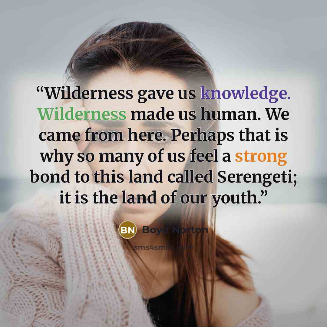 “Wilderness gave us knowledge. Wilderness made us human. We came from here. Perhaps that is why so many of us feel a strong bond to this land called Serengeti; it is the land of our youth.” quote by Boyd Norton