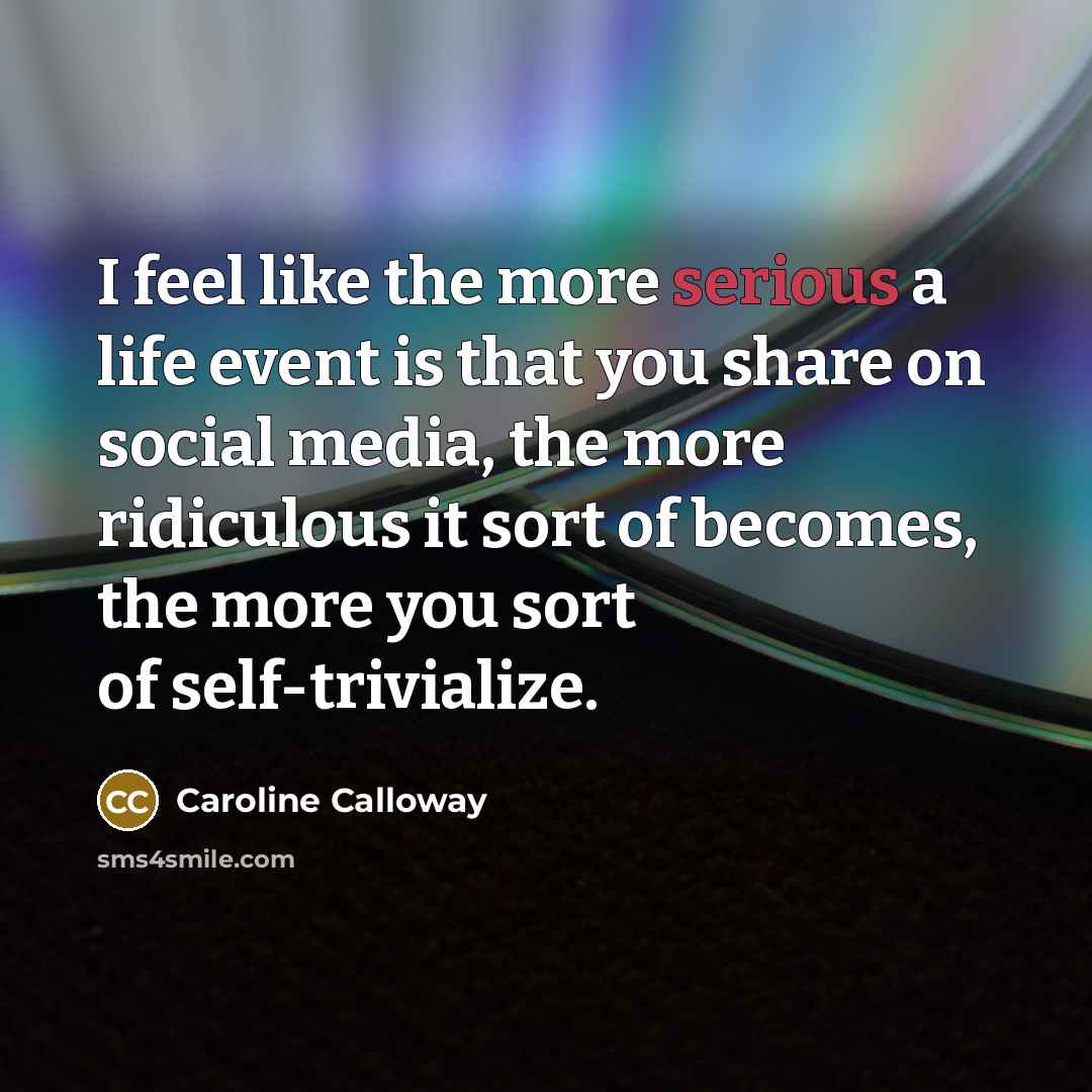 “I feel like the more serious a life event is that you share on social media, the more ridiculous it sort of becomes, the more you sort of self-trivialize.” quote by Caroline Calloway