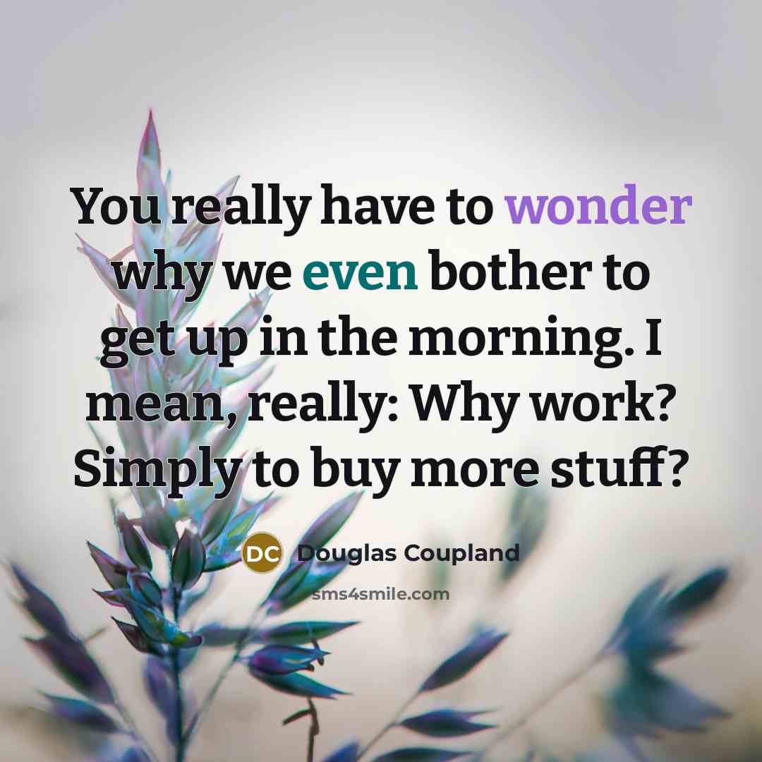 “You really have to wonder why we even bother to get up in the morning. I mean, really: Why work? Simply to buy more stuff?” quote by Douglas Coupland