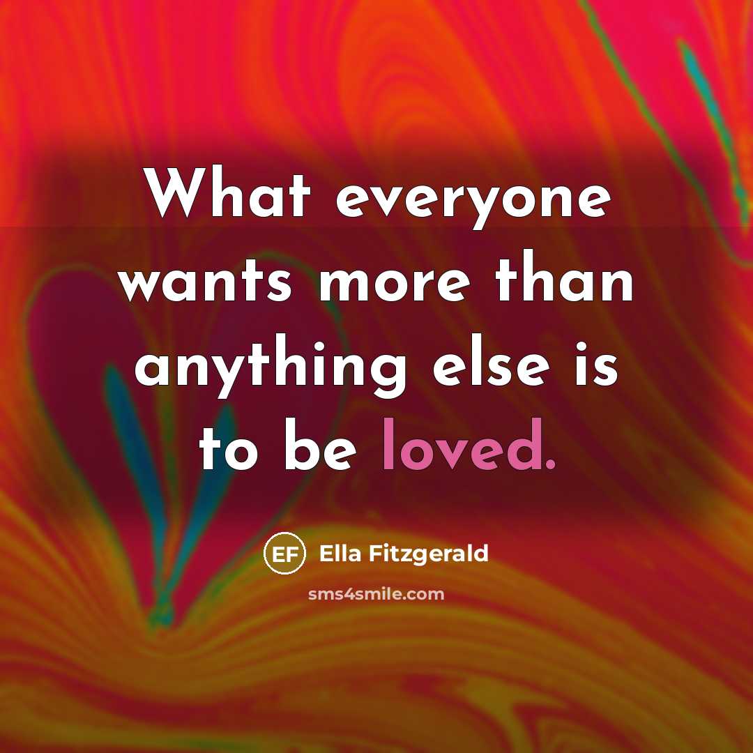 “What everyone wants more than anything else is to be loved.” quote by Ella Fitzgerald
