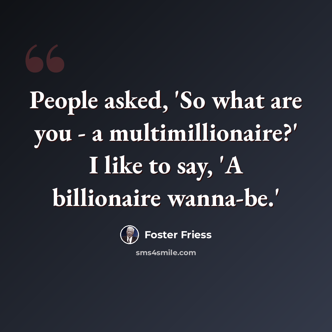“People asked, 'So what are you - a multimillionaire?' I like to say, 'A billionaire wanna-be.'” quote by Foster Friess