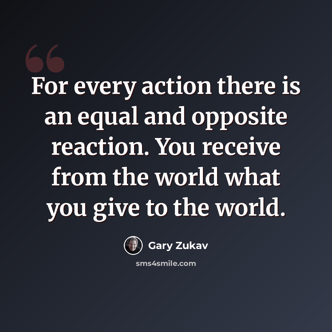 “For every action there is an equal and opposite reaction. You receive from the world what you give to the world.” quote by Gary Zukav