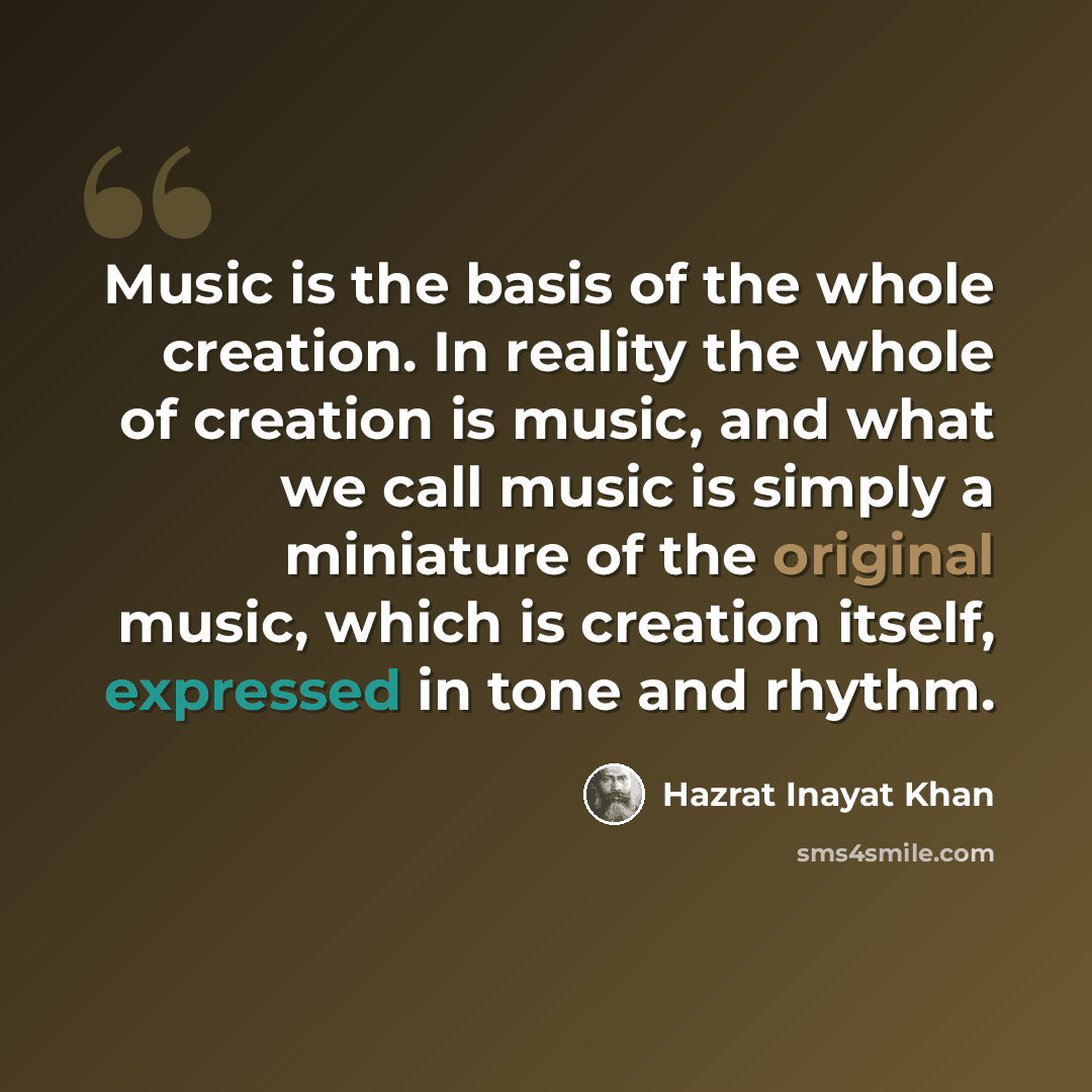 “Music is the basis of the whole creation. In reality the whole of creation is music, and what we call music is simply a miniature of the original music, which is creation itself, expressed in tone and rhythm.” quote by Hazrat Inayat Khan