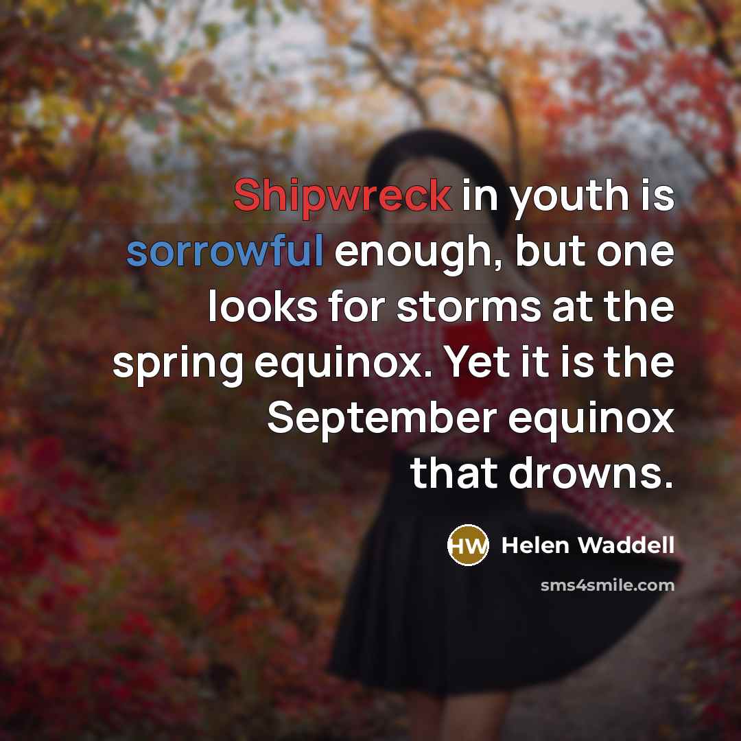 “Shipwreck in youth is sorrowful enough, but one looks for storms at the spring equinox. Yet it is the September equinox that drowns.” quote by Helen Waddell
