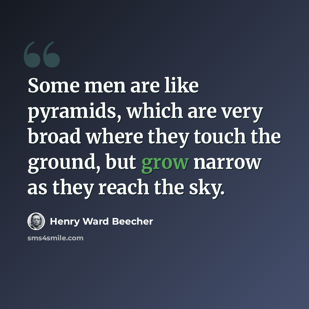 “Some men are like pyramids, which are very broad where they touch the ground, but grow narrow as they reach the sky.” quote by Henry Ward Beecher