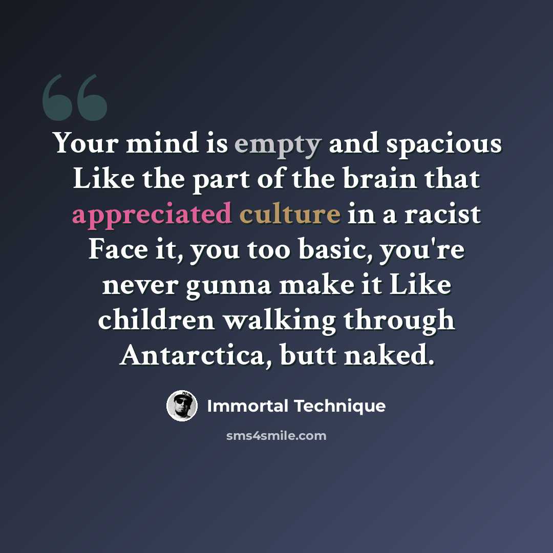 “Your mind is empty and spacious Like the part of the brain that appreciated culture in a racist Face it, you too basic, you're never gunna make it Like children walking through Antarctica, butt naked.” quote by Immortal Technique