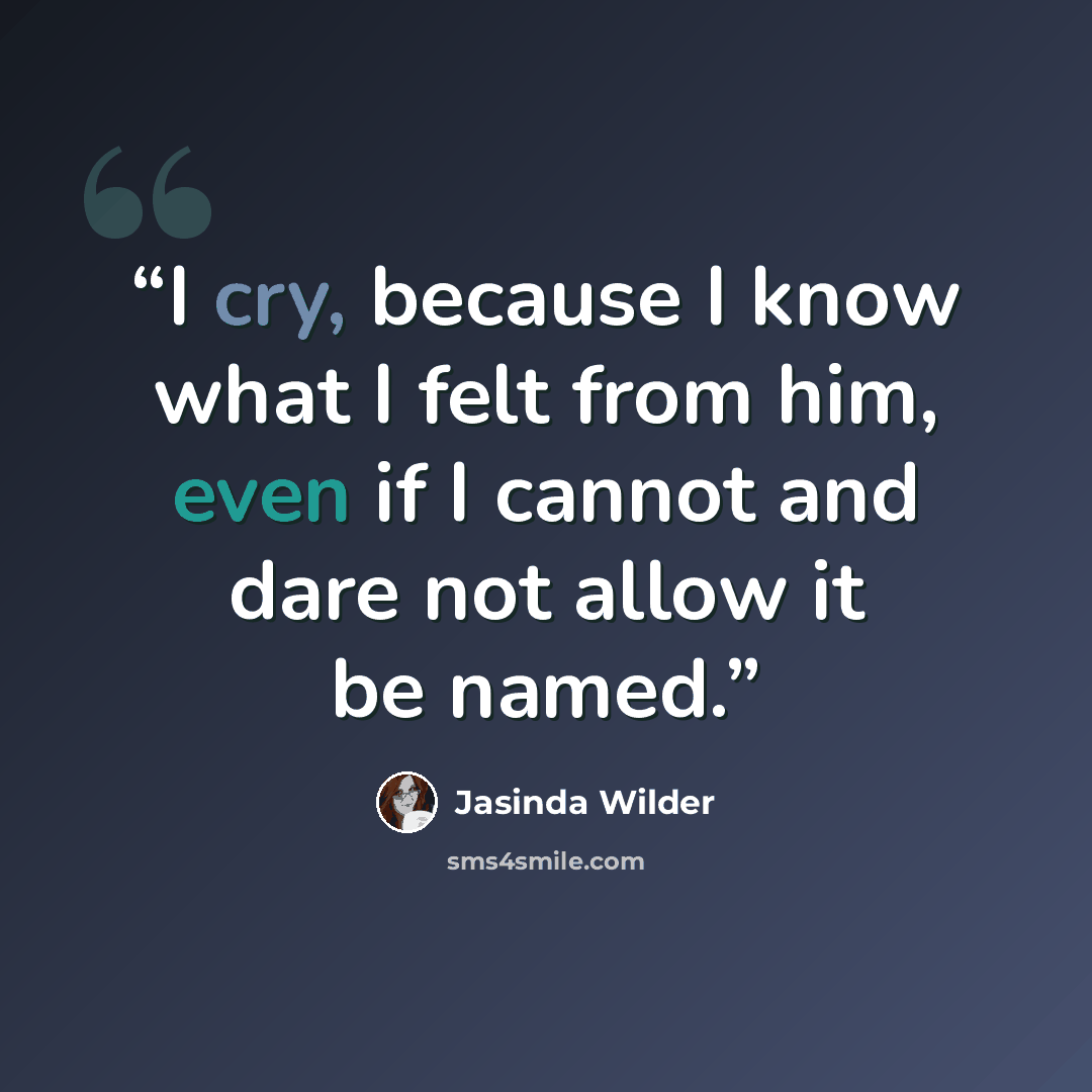 “I cry, because I know what I felt from him, even if I cannot and dare not allow it be named.” quote by Jasinda Wilder