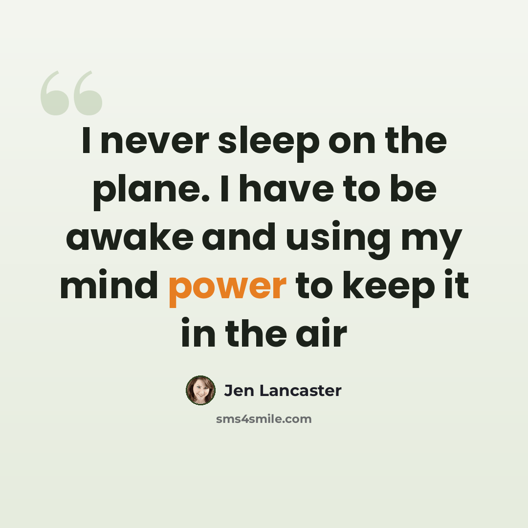 “I never sleep on the plane. I have to be awake and using my mind power to keep it in the air” quote by Jen Lancaster