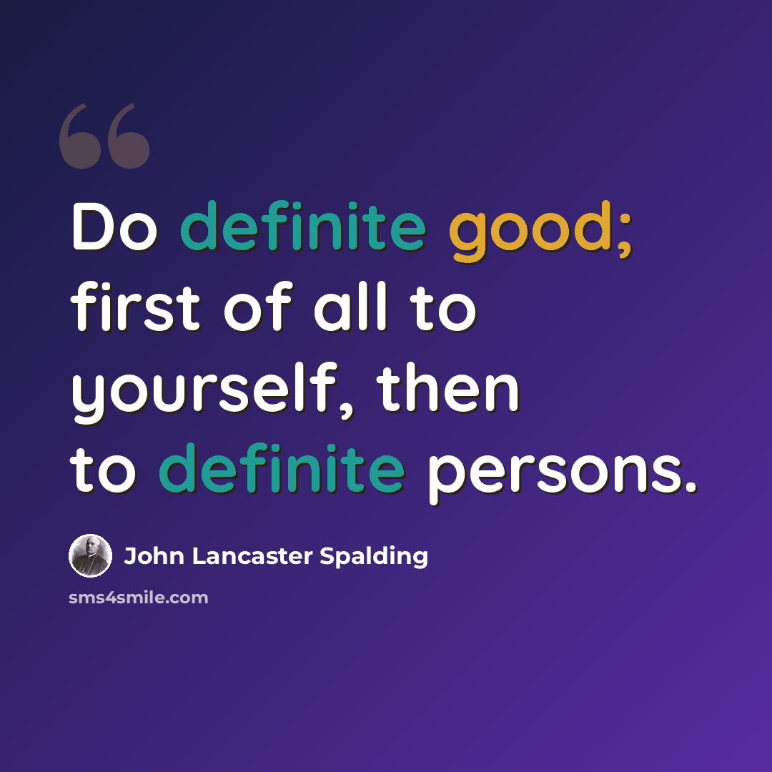 “Do definite good; first of all to yourself, then to definite persons.” quote by John Lancaster Spalding
