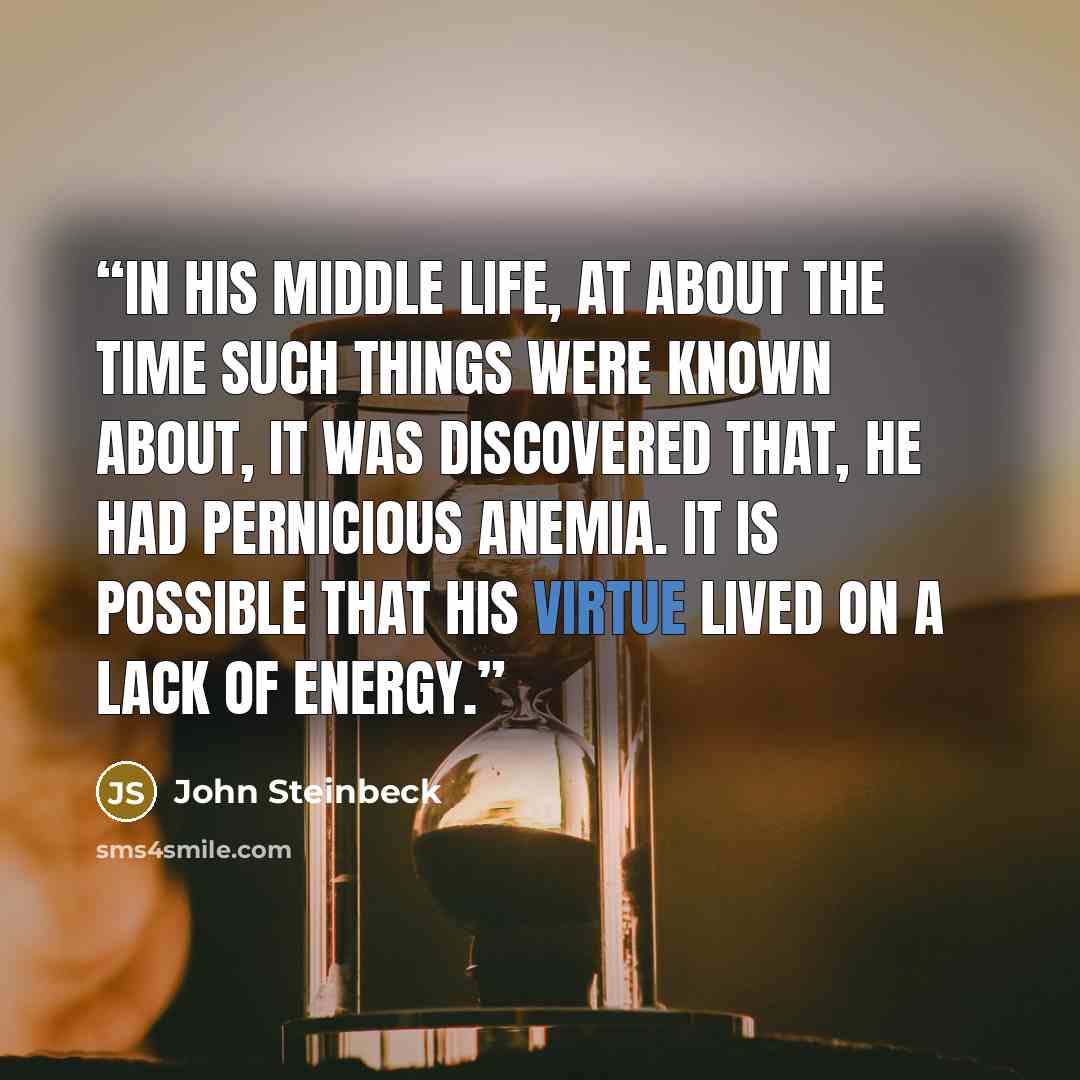 “In his middle life, at about the time such things were known about, it was discovered that, he had pernicious anemia. It is possible that his virtue lived on a lack of energy.” quote by John Steinbeck