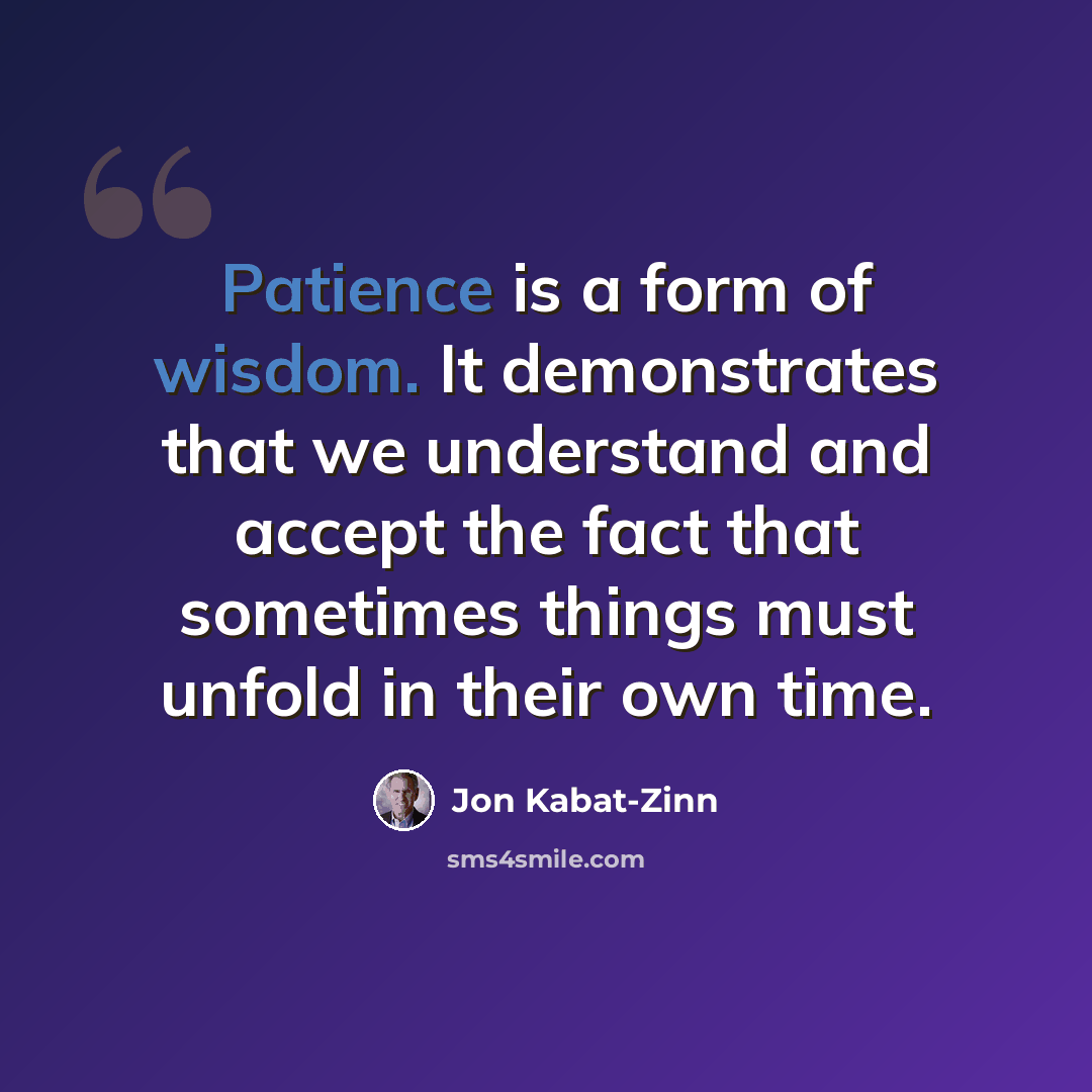 “Patience is a form of wisdom. It demonstrates that we understand and accept the fact that sometimes things must unfold in their own time.” quote by Jon Kabat-Zinn