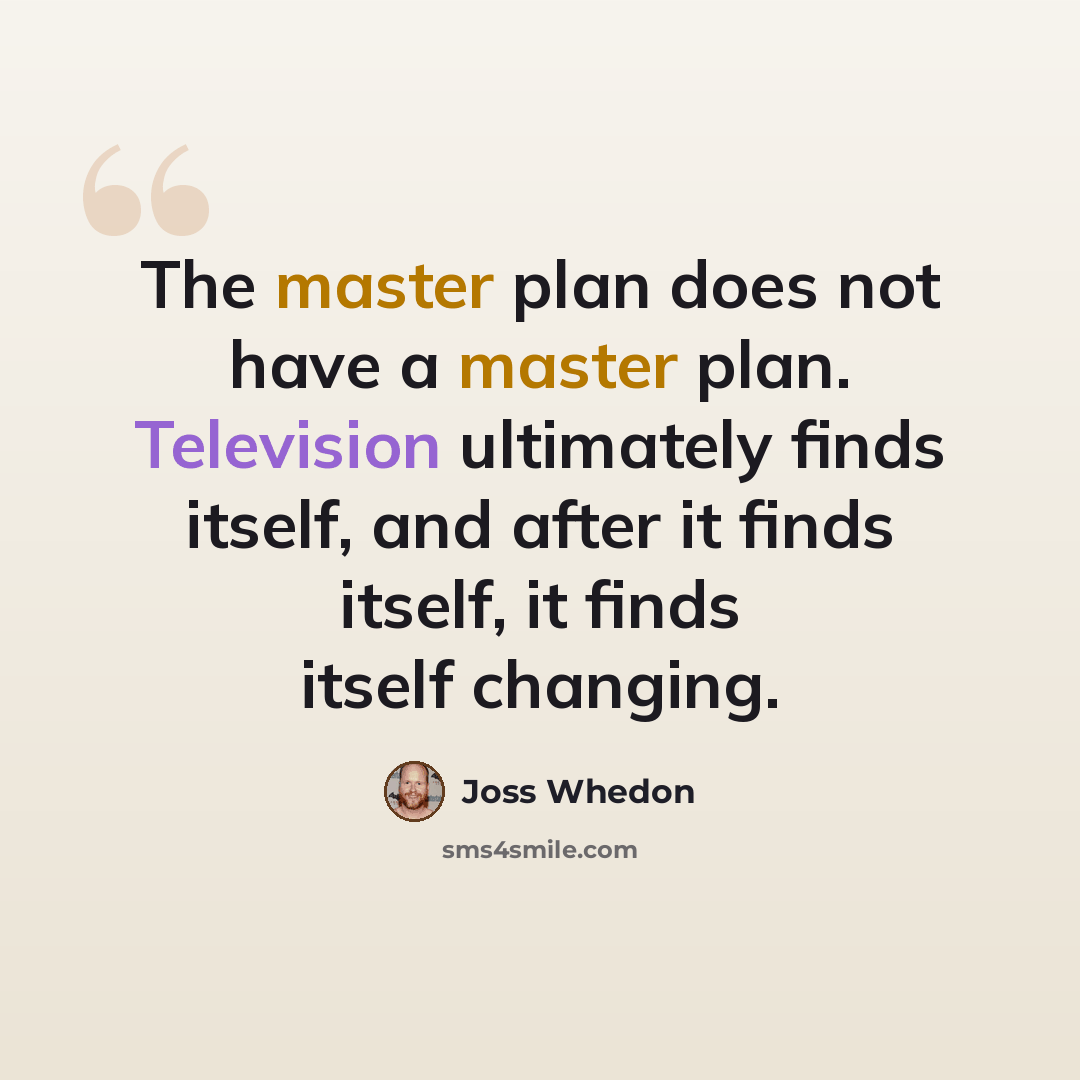 “The master plan does not have a master plan. Television ultimately finds itself, and after it finds itself, it finds itself changing.” quote by Joss Whedon