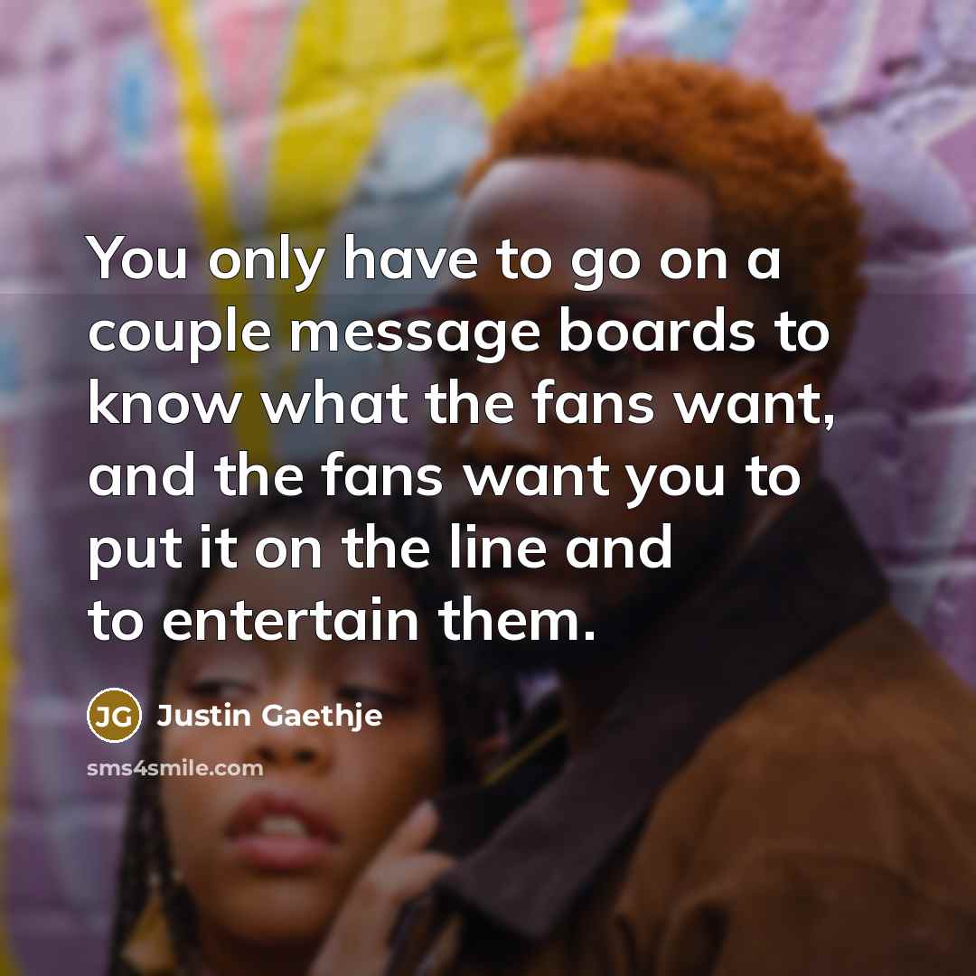 “You only have to go on a couple message boards to know what the fans want, and the fans want you to put it on the line and to entertain them.” quote by Justin Gaethje