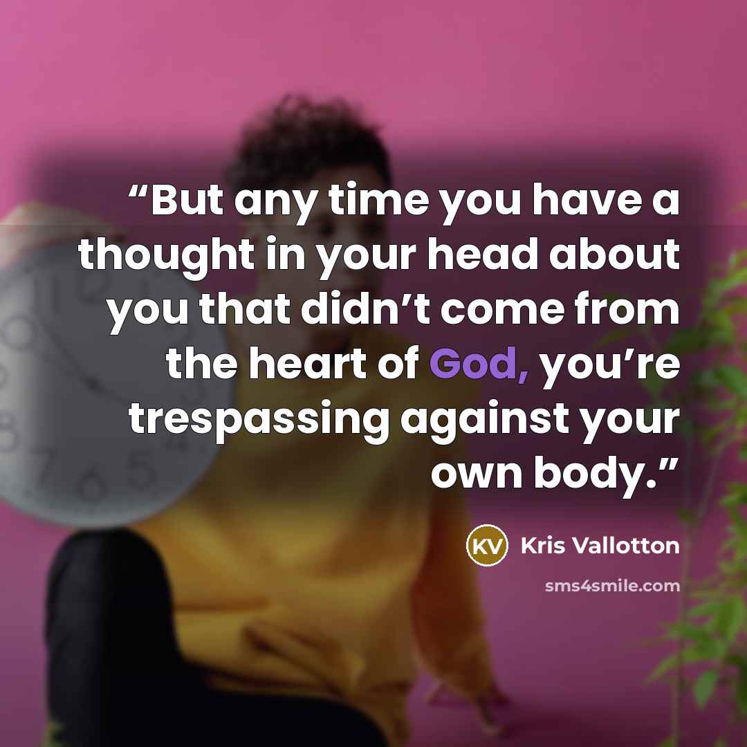 “But any time you have a thought in your head about you that didn’t come from the heart of God, you’re trespassing against your own body.” quote by Kris Vallotton
