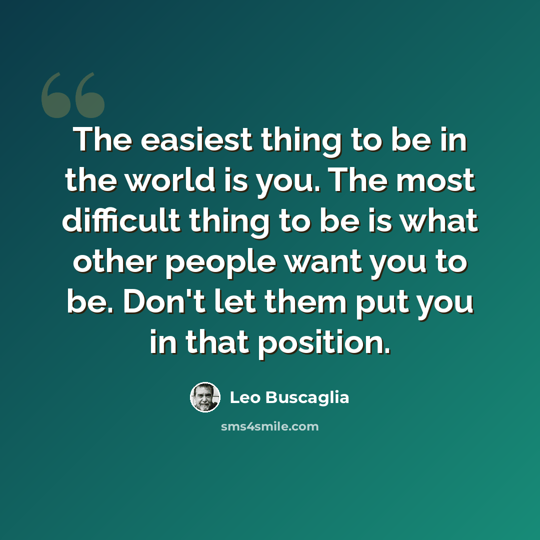 “The easiest thing to be in the world is you. The most difficult thing to be is what other people want you to be. Don't let them put you in that position.” quote by Leo Buscaglia