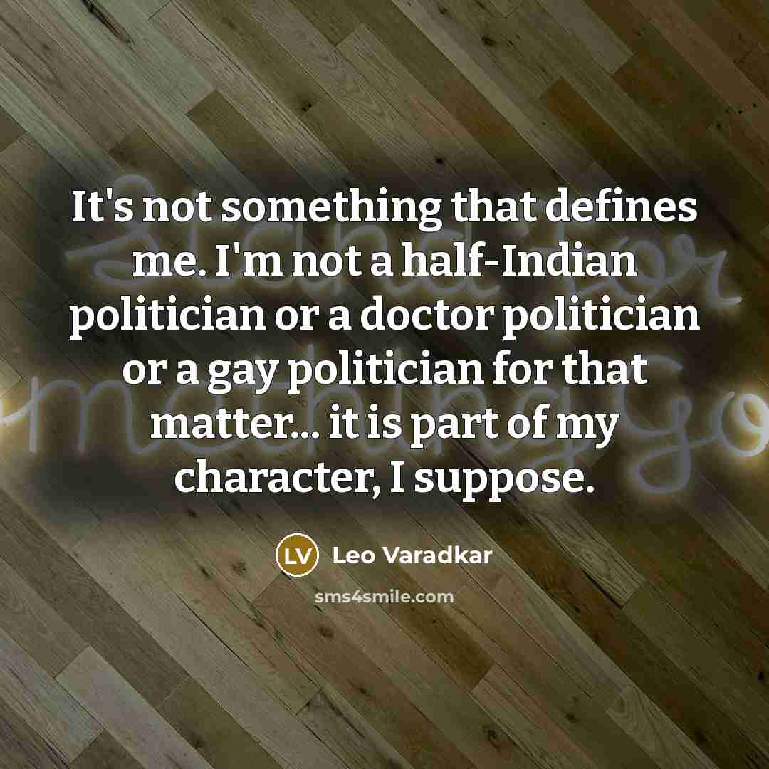 “It's not something that defines me. I'm not a half-Indian politician or a doctor politician or a gay politician for that matter... it is part of my character, I suppose.” quote by Leo Varadkar
