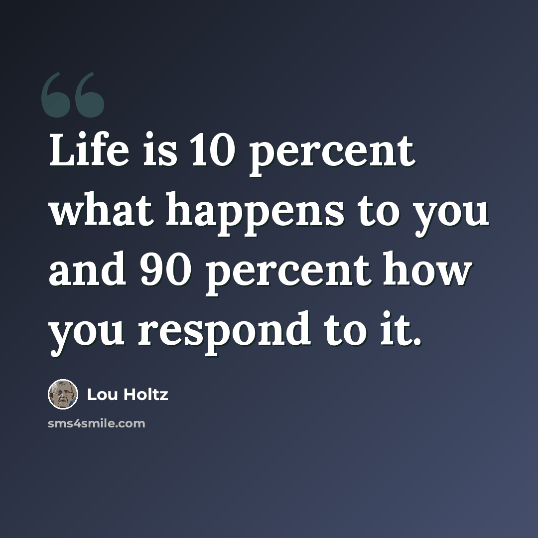 “Life is 10 percent what happens to you and 90 percent how you respond to it.” quote by Lou Holtz