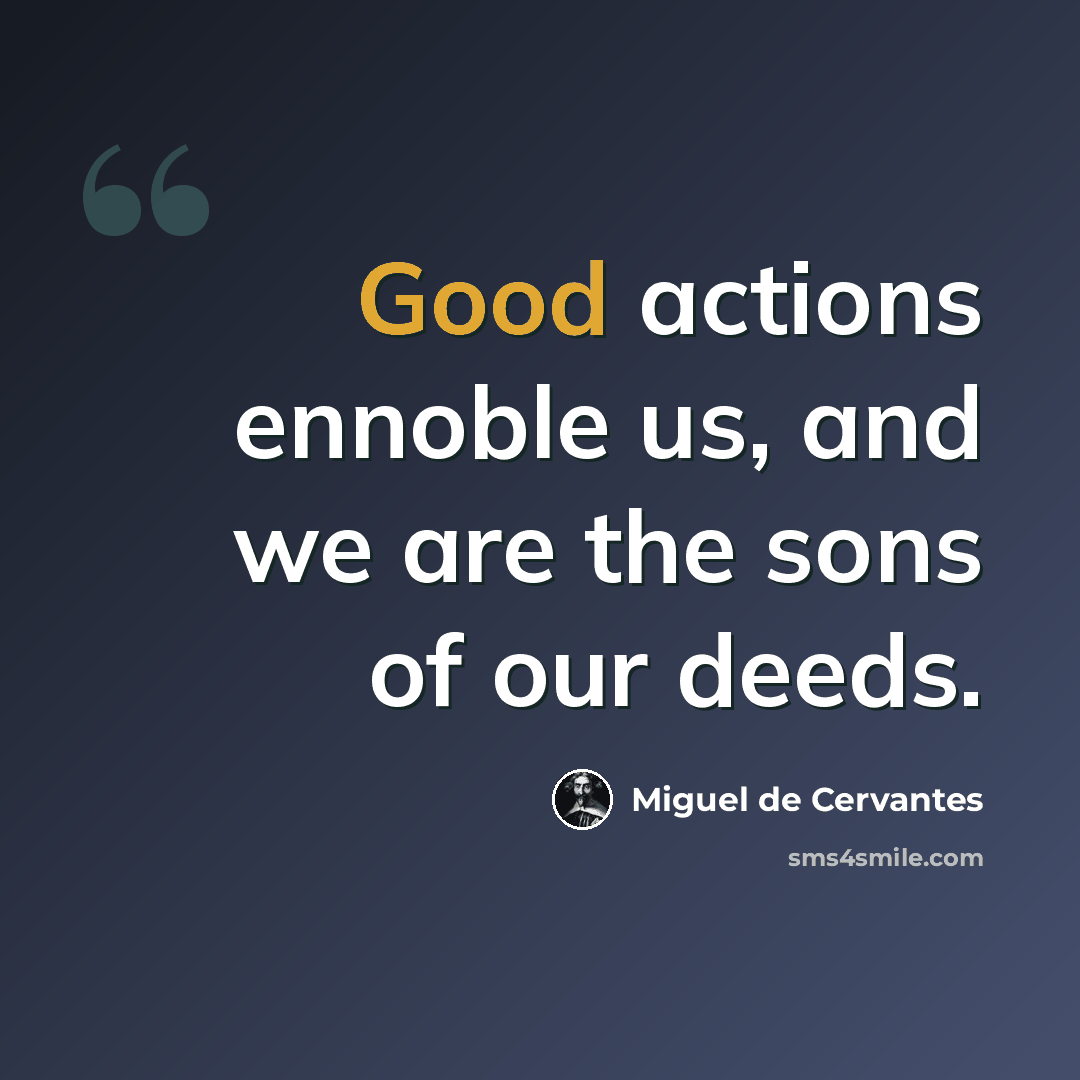 “Good actions ennoble us, and we are the sons of our deeds.” quote by Miguel de Cervantes