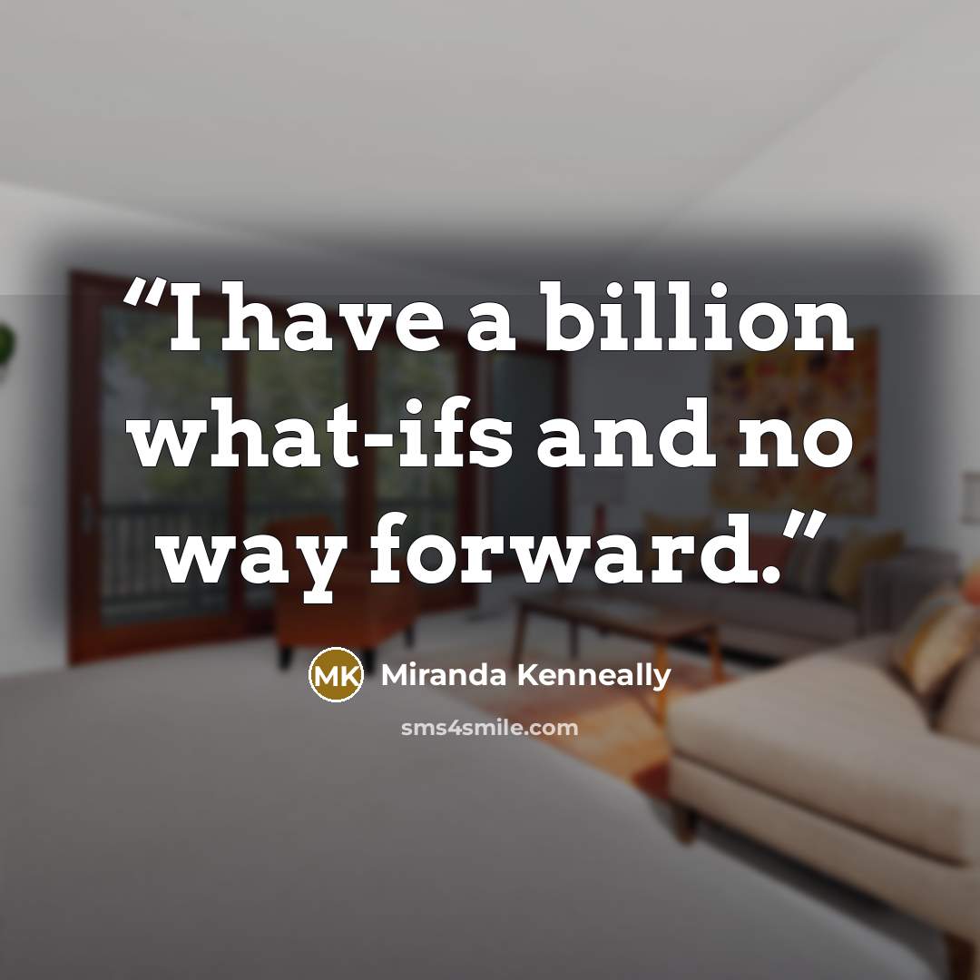 “I have a billion what-ifs and no way forward.” quote by Miranda Kenneally