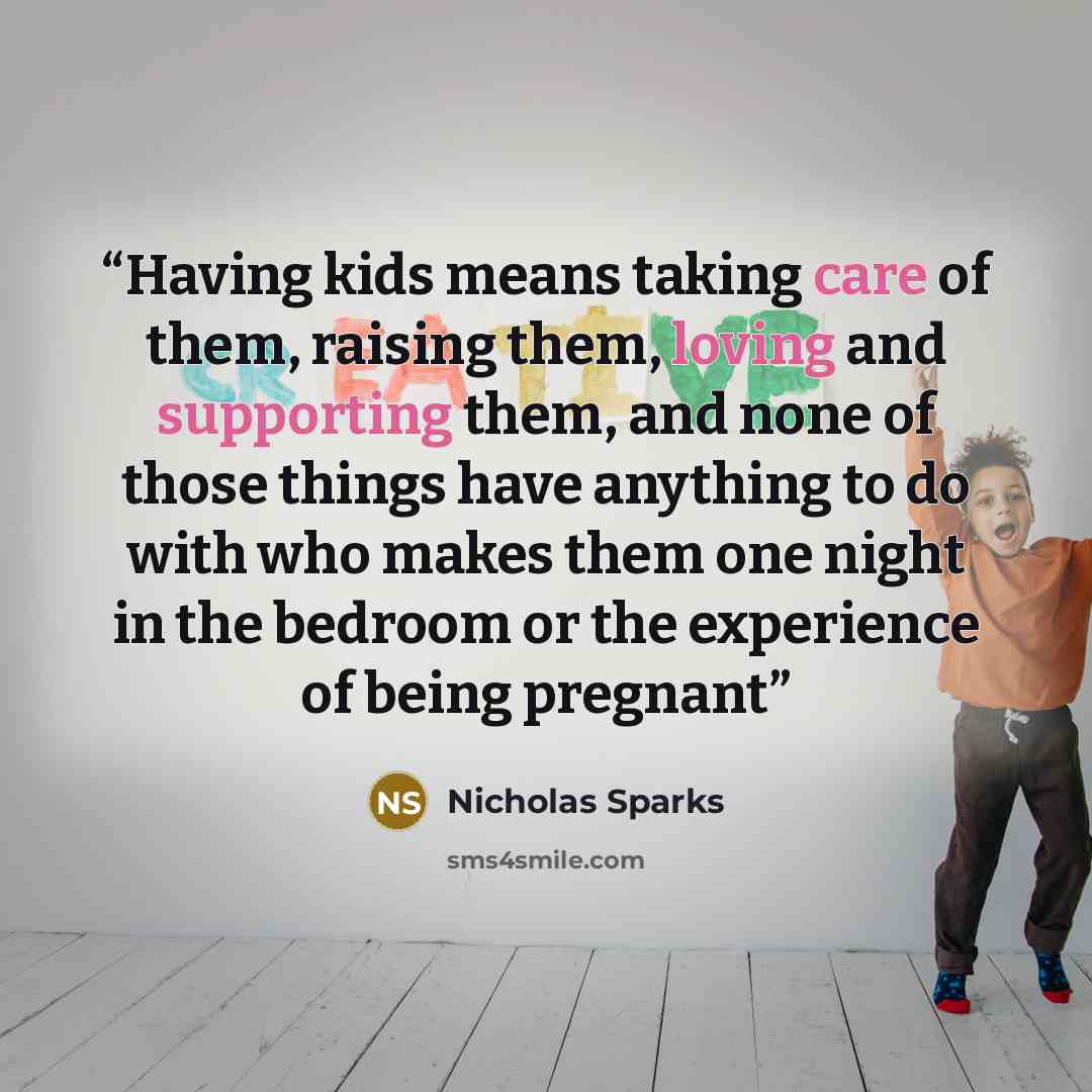 “Having kids means taking care of them, raising them, loving and supporting them, and none of those things have anything to do with who makes them one night in the bedroom or the experience of being pregnant” quote by Nicholas Sparks