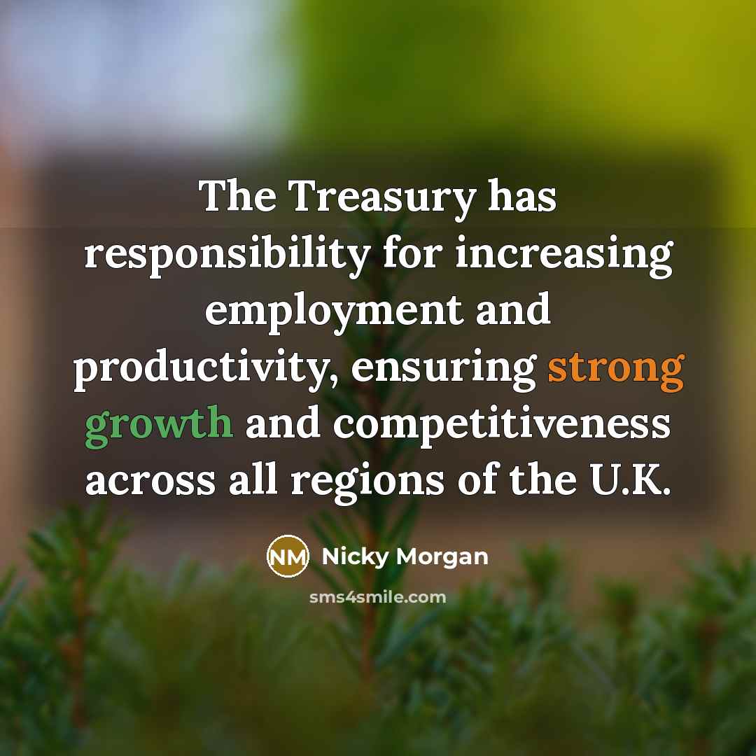 “The Treasury has responsibility for increasing employment and productivity, ensuring strong growth and competitiveness across all regions of the U.K.” quote by Nicky Morgan
