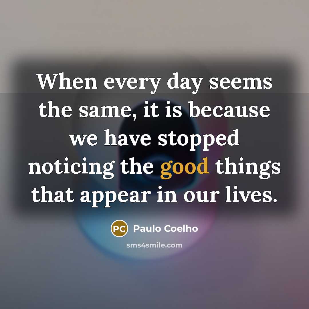 “When every day seems the same, it is because we have stopped noticing the good things that appear in our lives.” quote by Paulo Coelho