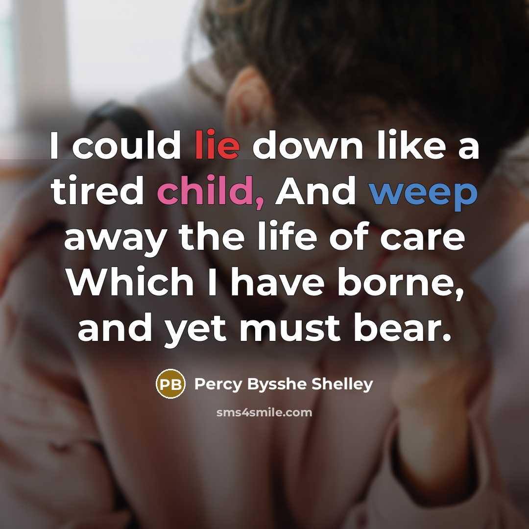 “I could lie down like a tired child, And weep away the life of care Which I have borne, and yet must bear.” quote by Percy Bysshe Shelley