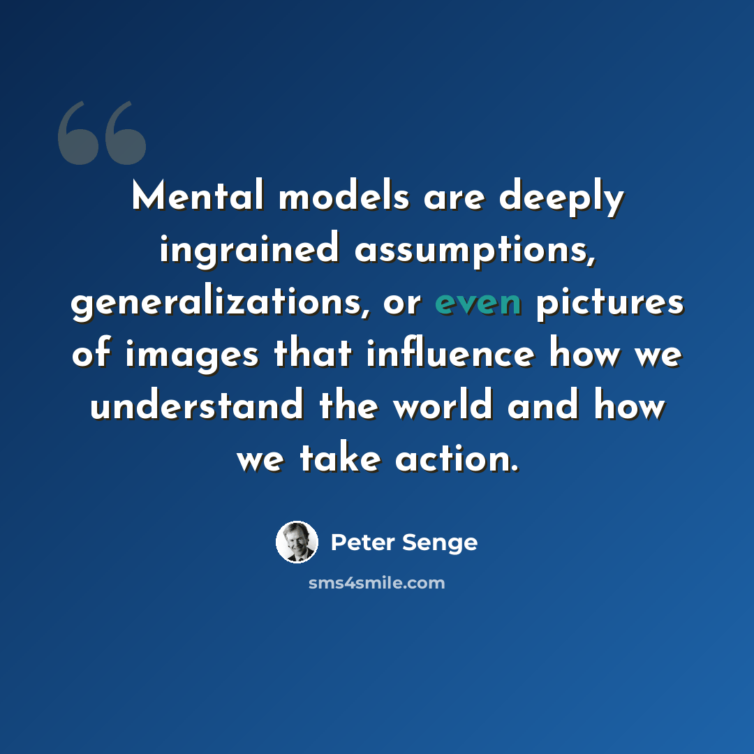 “Mental models are deeply ingrained assumptions, generalizations, or even pictures of images that influence how we understand the world and how we take action.” quote by Peter Senge