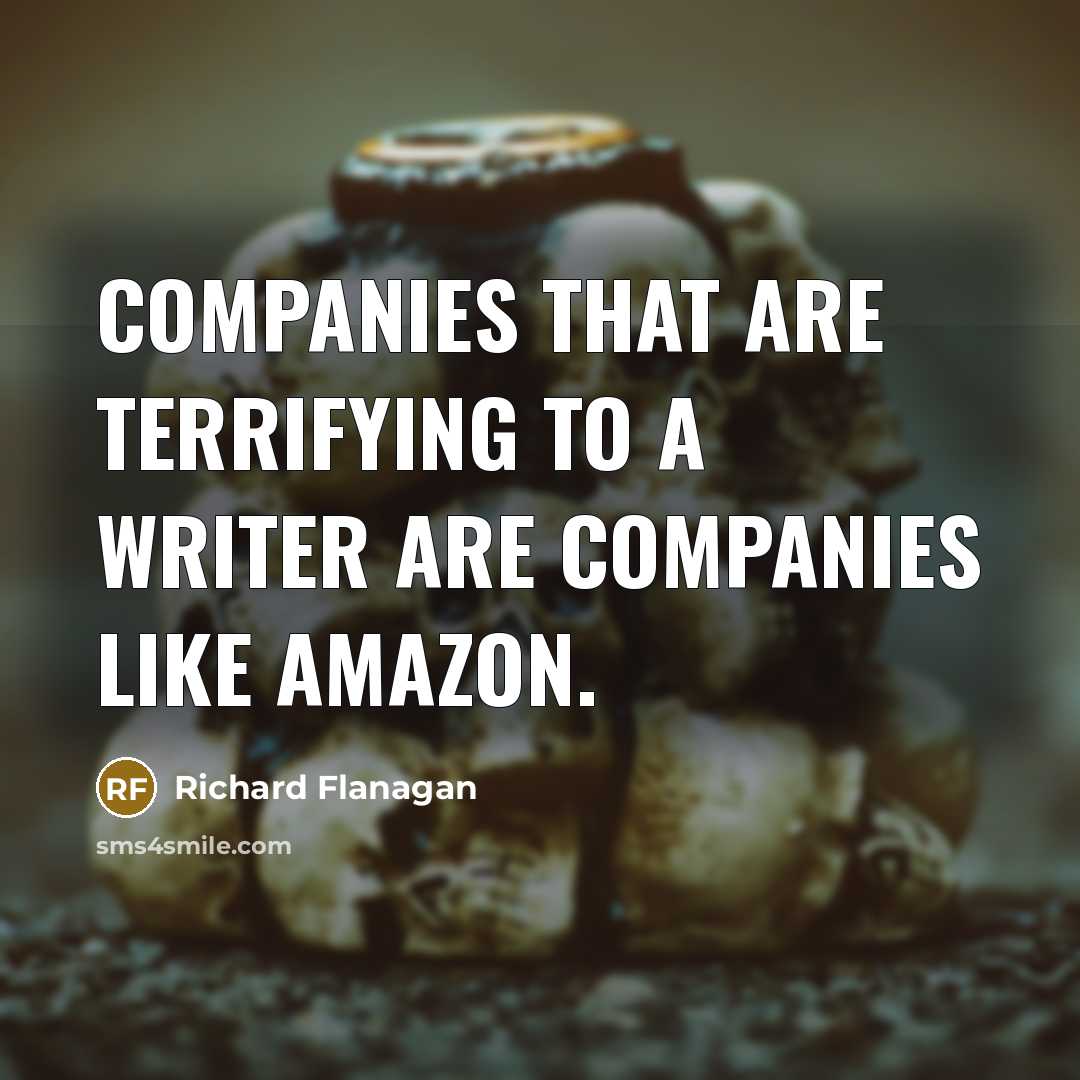 “Companies that are terrifying to a writer are companies like Amazon.” quote by Richard Flanagan