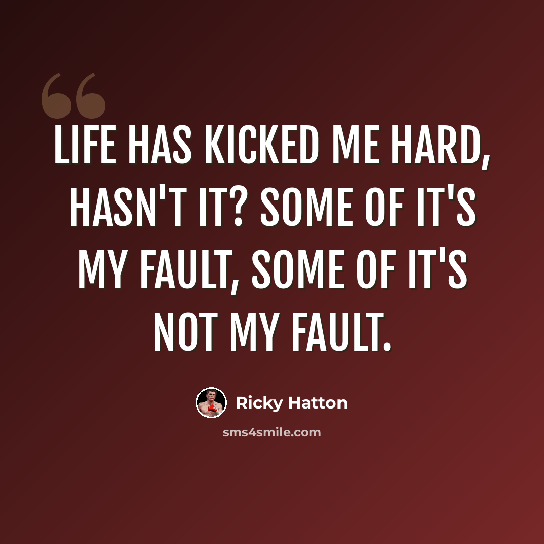 “Life has kicked me hard, hasn't it? Some of it's my fault, some of it's not my fault.” quote by Ricky Hatton