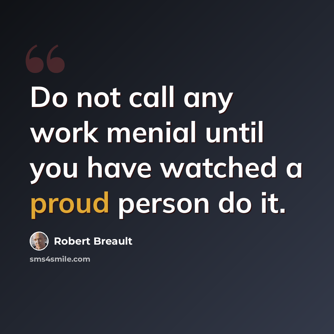 “Do not call any work menial until you have watched a proud person do it.” quote by Robert Breault