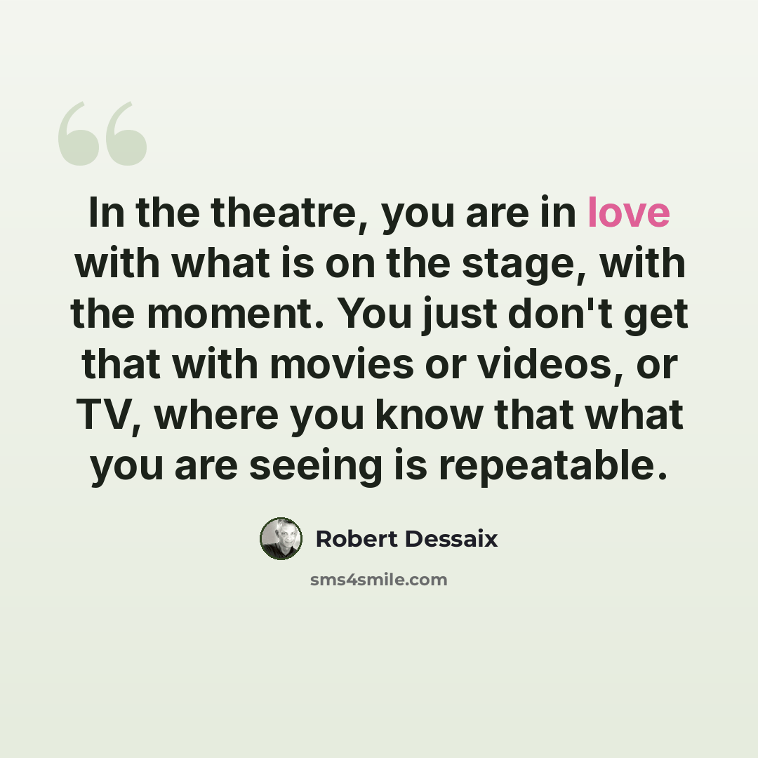 “In the theatre, you are in love with what is on the stage, with the moment. You just don't get that with movies or videos, or TV, where you know that what you are seeing is repeatable.” quote by Robert Dessaix