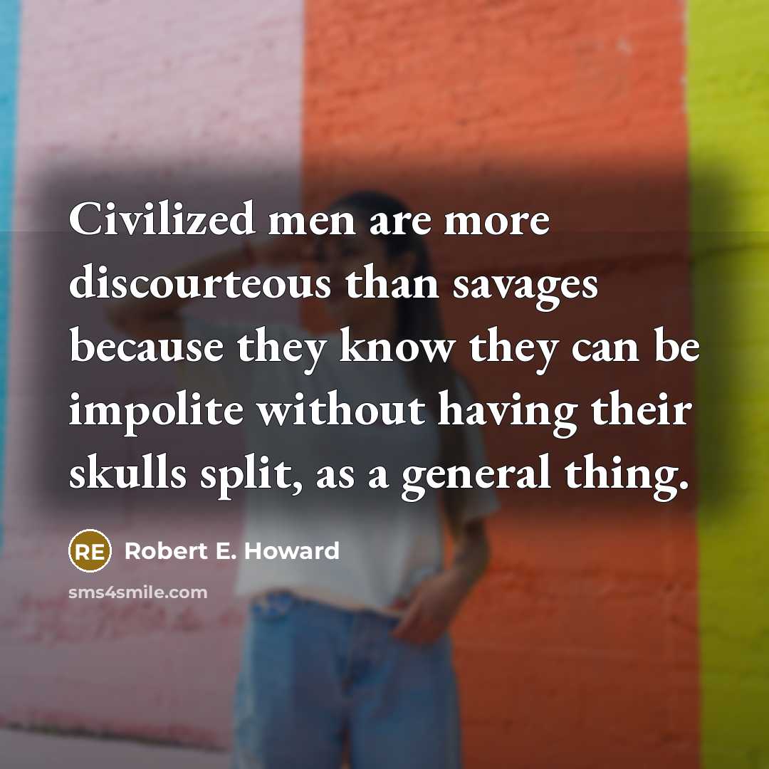 “Civilized men are more discourteous than savages because they know they can be impolite without having their skulls split, as a general thing.” quote by Robert E. Howard