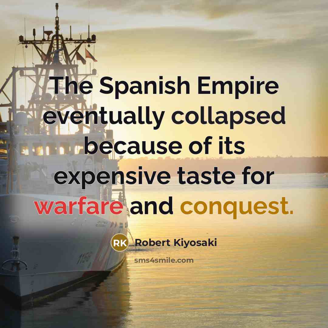 “The Spanish Empire eventually collapsed because of its expensive taste for warfare and conquest.” quote by Robert Kiyosaki
