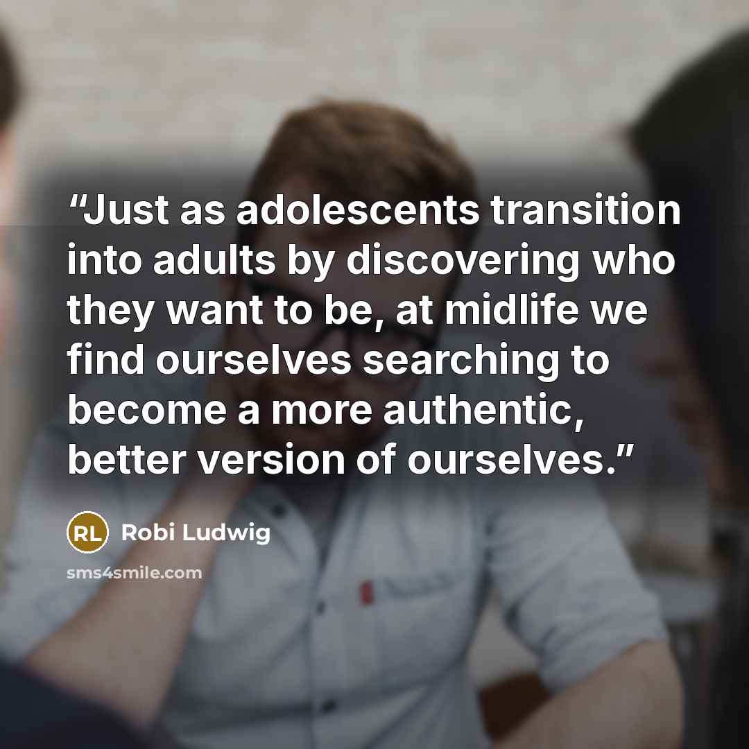 “Just as adolescents transition into adults by discovering who they want to be, at midlife we find ourselves searching to become a more authentic, better version of ourselves.” quote by Robi Ludwig