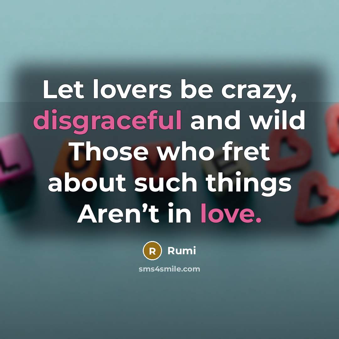 “Let lovers be crazy, disgraceful and wild Those who fret about such things Aren’t in love.” quote by Rumi
