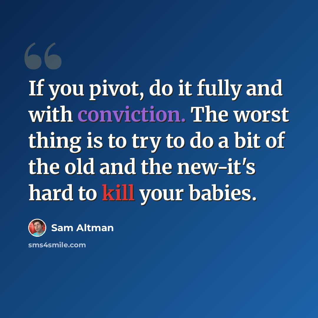 “If you pivot, do it fully and with conviction. The worst thing is to try to do a bit of the old and the new-it's hard to kill your babies.” quote by Sam Altman