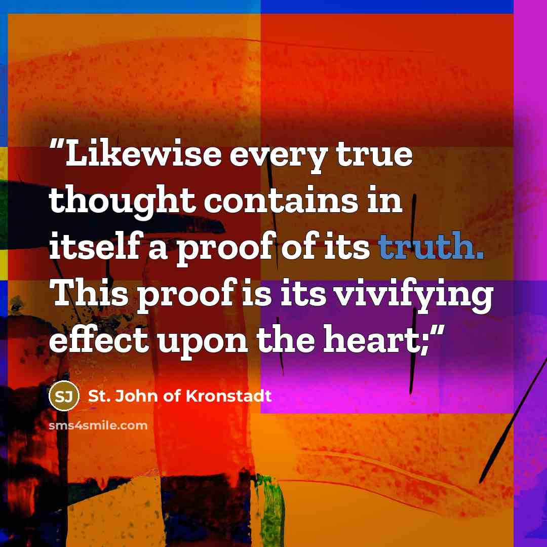“Likewise every true thought contains in itself a proof of its truth. This proof is its vivifying effect upon the heart;” quote by St. John of Kronstadt