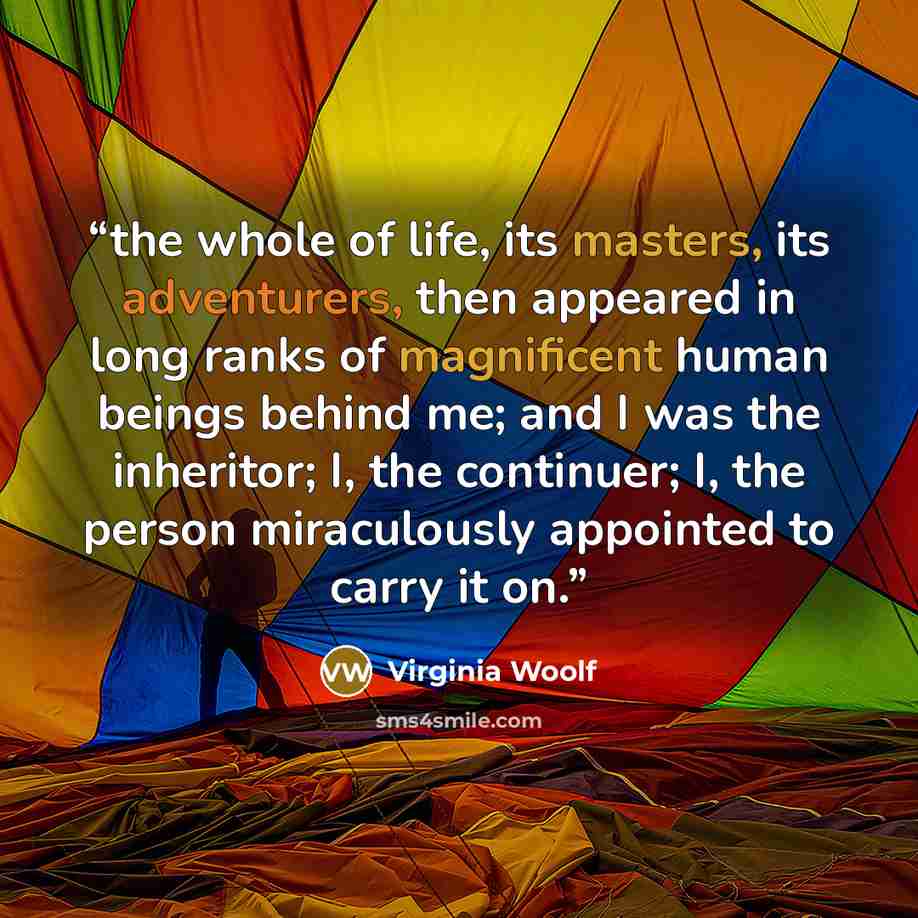 “the whole of life, its masters, its adventurers, then appeared in long ranks of magnificent human beings behind me; and I was the inheritor; I, the continuer; I, the person miraculously appointed to carry it on.” quote by Virginia Woolf