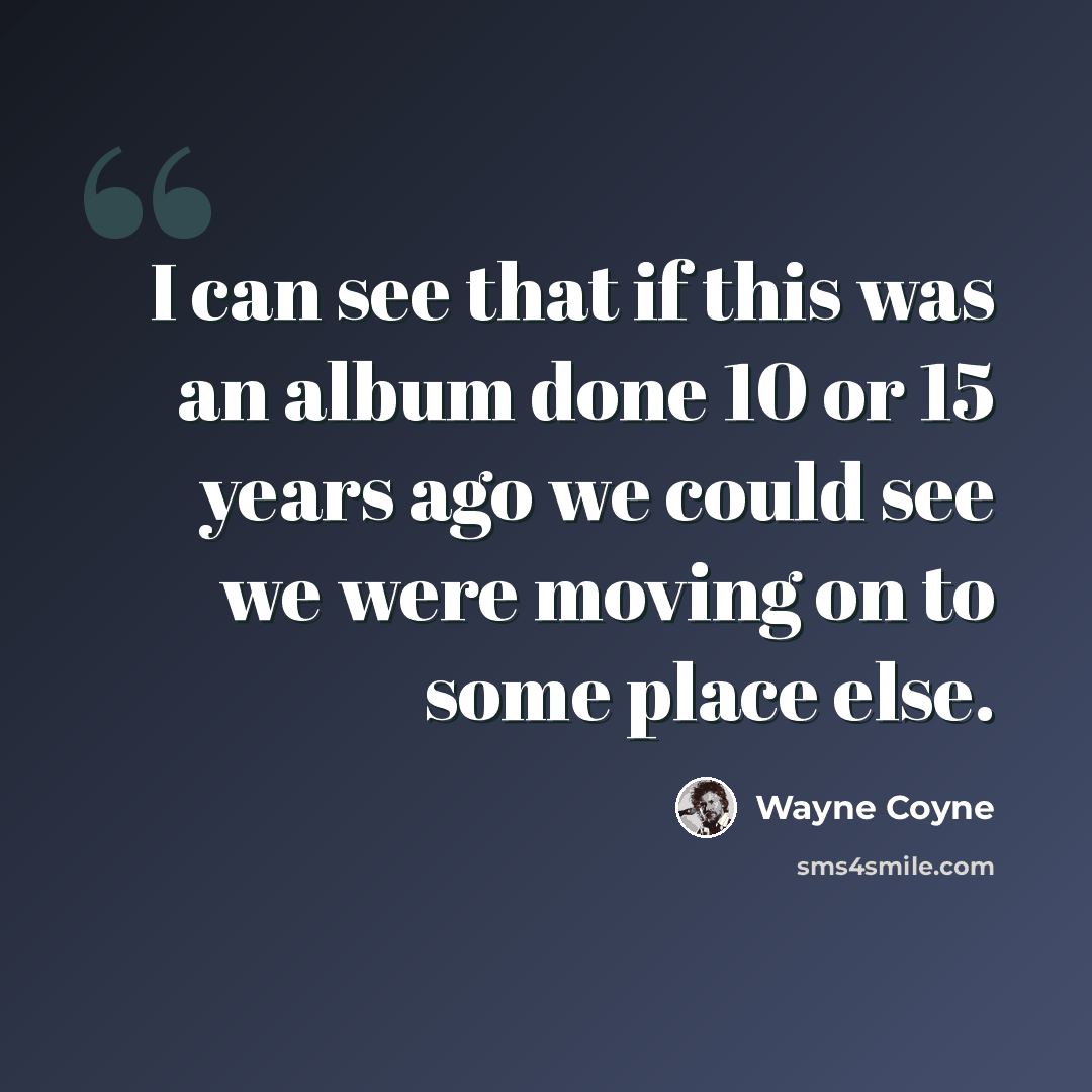 “I can see that if this was an album done 10 or 15 years ago we could see we were moving on to some place else.” quote by Wayne Coyne
