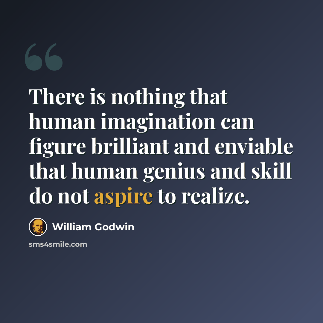 “There is nothing that human imagination can figure brilliant and enviable that human genius and skill do not aspire to realize.” quote by William Godwin