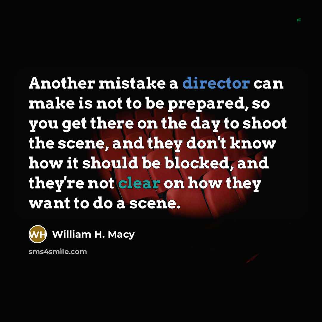 “Another mistake a director can make is not to be prepared, so you get there on the day to shoot the scene, and they don't know how it should be blocked, and they're not clear on how they want to do a scene.” quote by William H. Macy