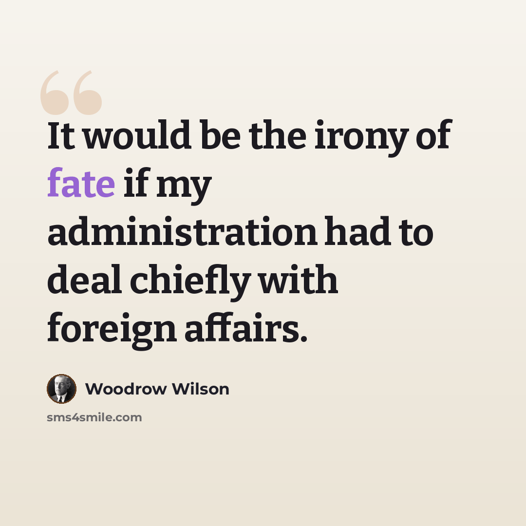 “It would be the irony of fate if my administration had to deal chiefly with foreign affairs.” quote by Woodrow Wilson