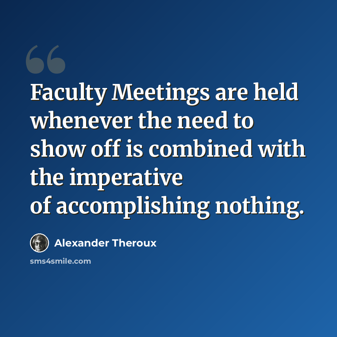 “Faculty Meetings are held whenever the need to show off is combined with the imperative of accomplishing nothing.” quote by Alexander Theroux